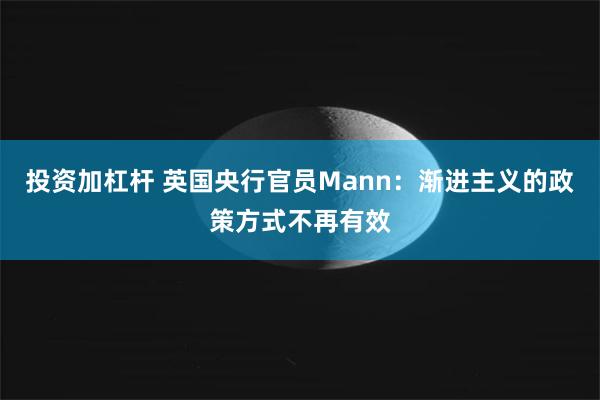 投资加杠杆 英国央行官员Mann：渐进主义的政策方式不再有效