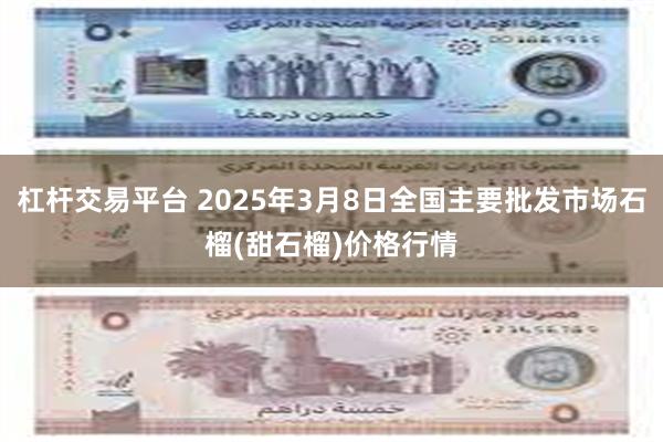 杠杆交易平台 2025年3月8日全国主要批发市场石榴(甜石榴)价格行情