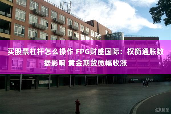 买股票杠杆怎么操作 FPG财盛国际：权衡通胀数据影响 黄金期货微幅收涨