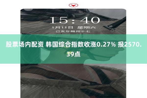 股票场内配资 韩国综合指数收涨0.27% 报2570.39点