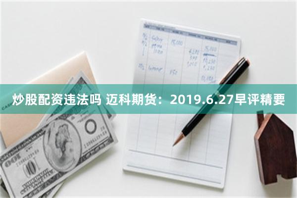 炒股配资违法吗 迈科期货：2019.6.27早评精要