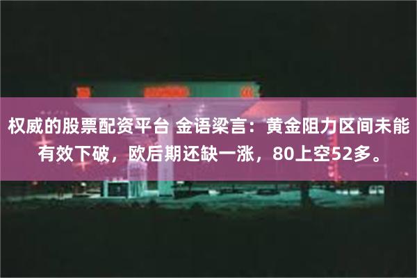 权威的股票配资平台 金语梁言：黄金阻力区间未能有效下破，欧后期还缺一涨，80上空52多。